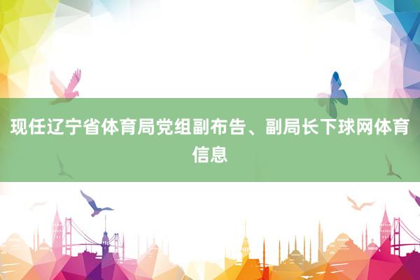现任辽宁省体育局党组副布告、副局长下球网体育信息