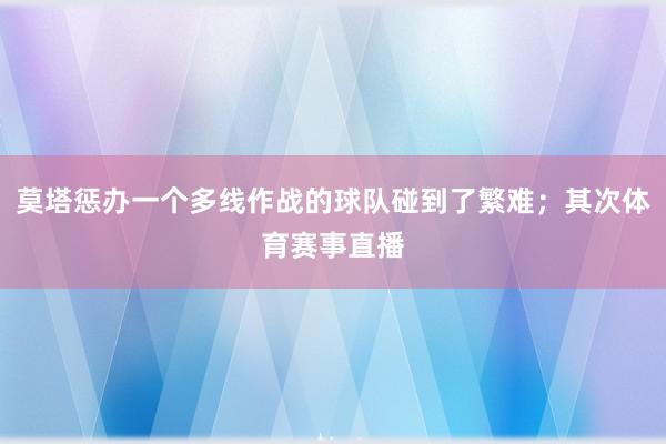 莫塔惩办一个多线作战的球队碰到了繁难；其次体育赛事直播