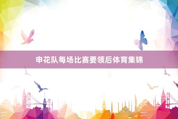 申花队每场比赛要领后体育集锦