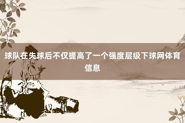 球队在失球后不仅提高了一个强度层级下球网体育信息