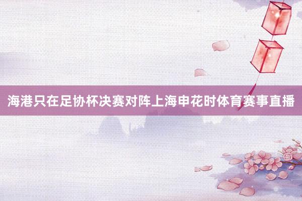 海港只在足协杯决赛对阵上海申花时体育赛事直播