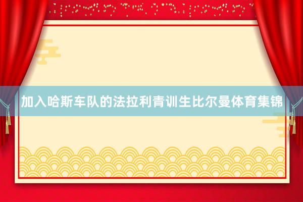 加入哈斯车队的法拉利青训生比尔曼体育集锦