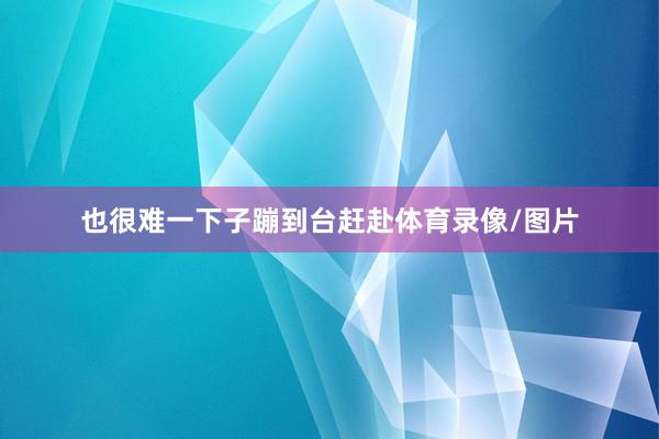 也很难一下子蹦到台赶赴体育录像/图片