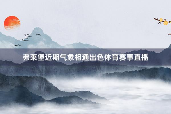 弗莱堡近期气象相通出色体育赛事直播