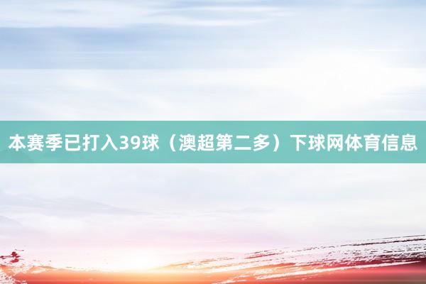 本赛季已打入39球（澳超第二多）下球网体育信息