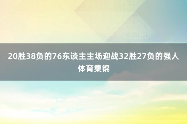20胜38负的76东谈主主场迎战32胜27负的强人体育集锦