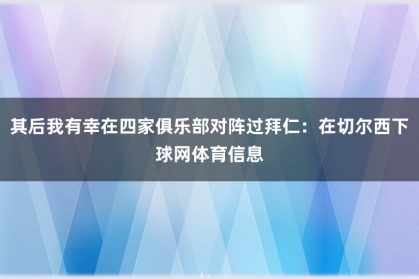 其后我有幸在四家俱乐部对阵过拜仁：在切尔西下球网体育信息