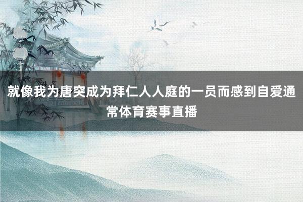 就像我为唐突成为拜仁人人庭的一员而感到自爱通常体育赛事直播