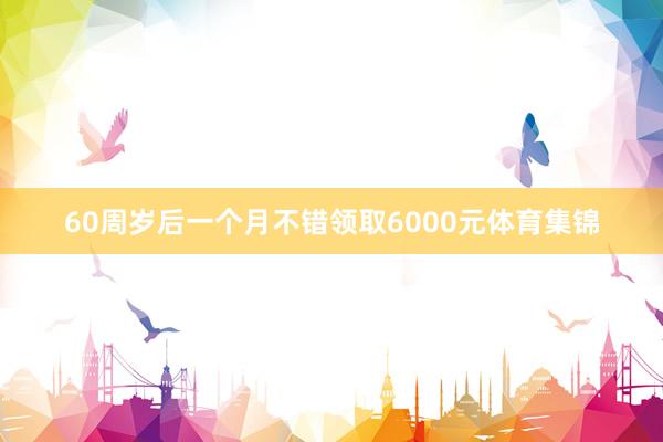 60周岁后一个月不错领取6000元体育集锦