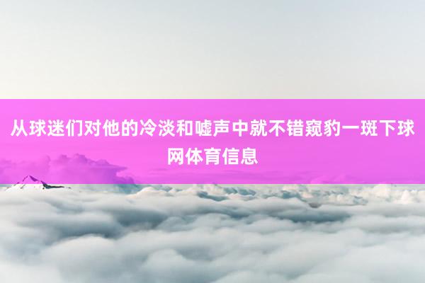 从球迷们对他的冷淡和嘘声中就不错窥豹一斑下球网体育信息