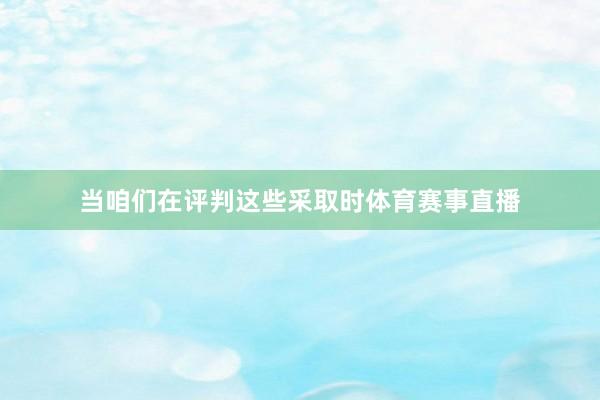 当咱们在评判这些采取时体育赛事直播