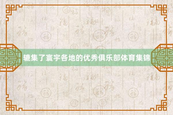 辘集了寰宇各地的优秀俱乐部体育集锦