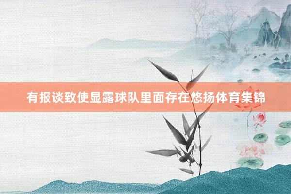 有报谈致使显露球队里面存在悠扬体育集锦