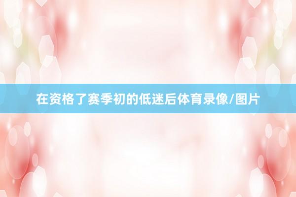 在资格了赛季初的低迷后体育录像/图片