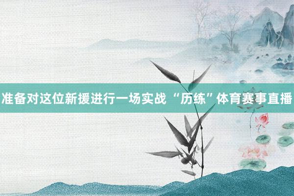 准备对这位新援进行一场实战 “历练”体育赛事直播