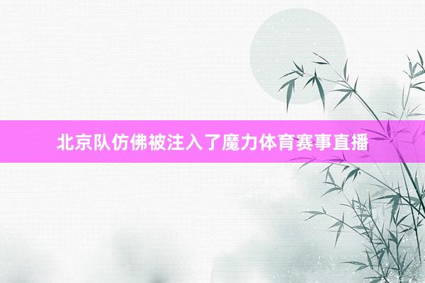北京队仿佛被注入了魔力体育赛事直播