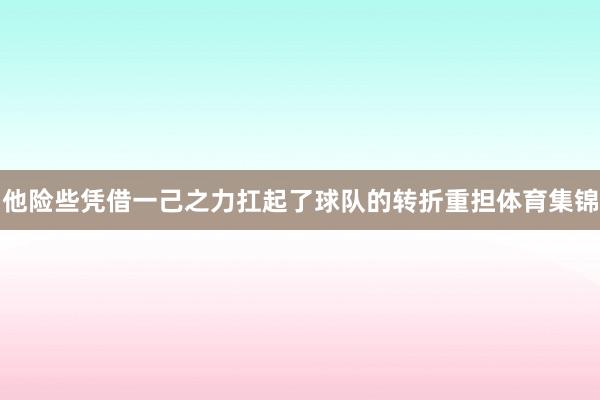 他险些凭借一己之力扛起了球队的转折重担体育集锦