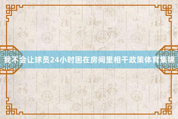 我不会让球员24小时困在房间里相干政策体育集锦