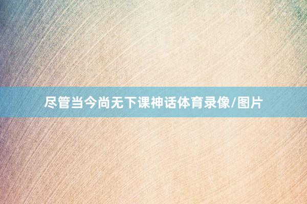 尽管当今尚无下课神话体育录像/图片