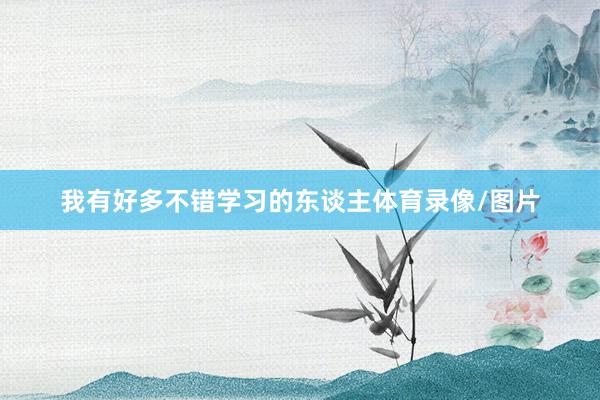 我有好多不错学习的东谈主体育录像/图片