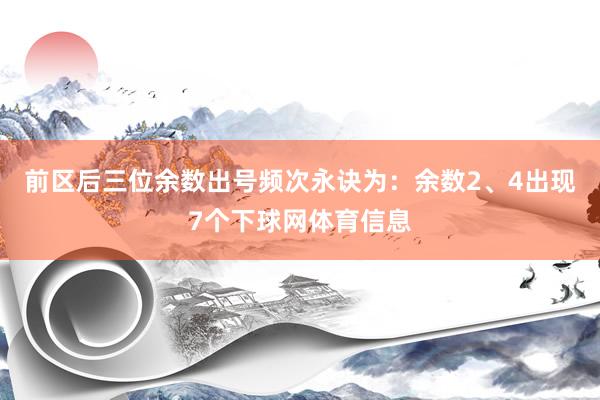 前区后三位余数出号频次永诀为：余数2、4出现7个下球网体育信息