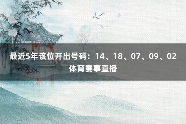 最近5年该位开出号码：14、18、07、09、02体育赛事直播