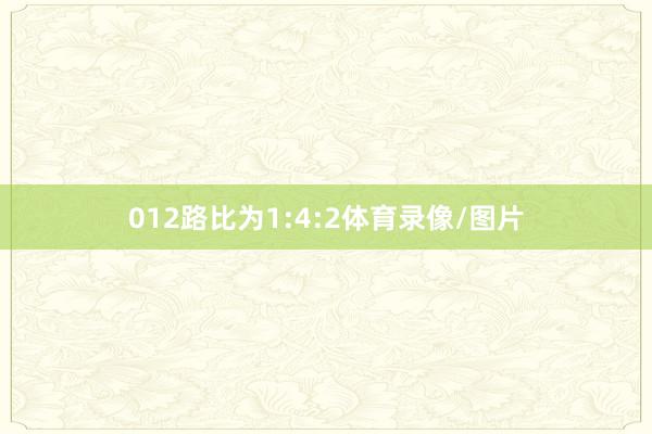 012路比为1:4:2体育录像/图片
