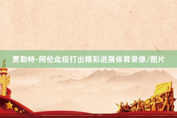 贾勒特-阿伦此役打出精彩进展体育录像/图片