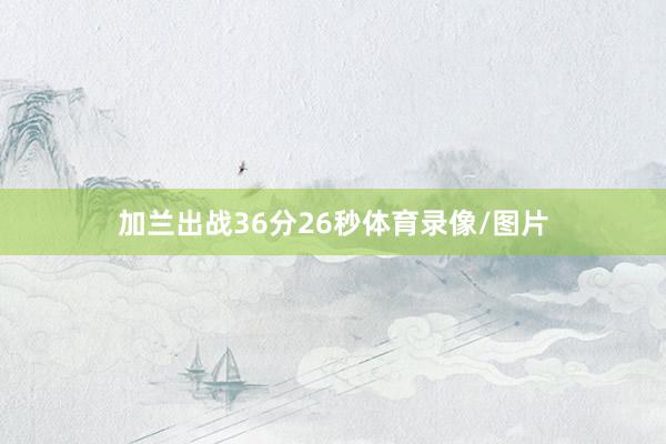 加兰出战36分26秒体育录像/图片