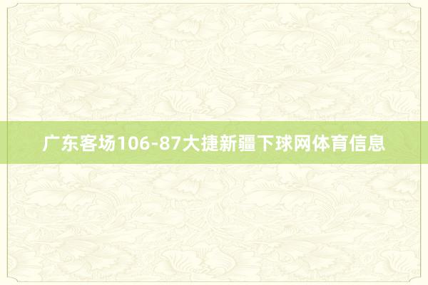 广东客场106-87大捷新疆下球网体育信息
