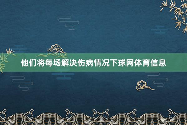 他们将每场解决伤病情况下球网体育信息
