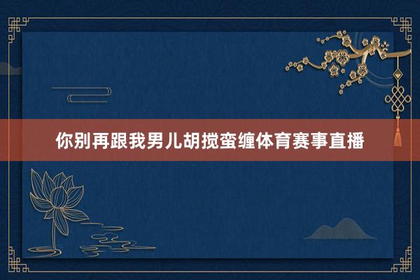 你别再跟我男儿胡搅蛮缠体育赛事直播
