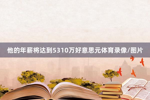 他的年薪将达到5310万好意思元体育录像/图片