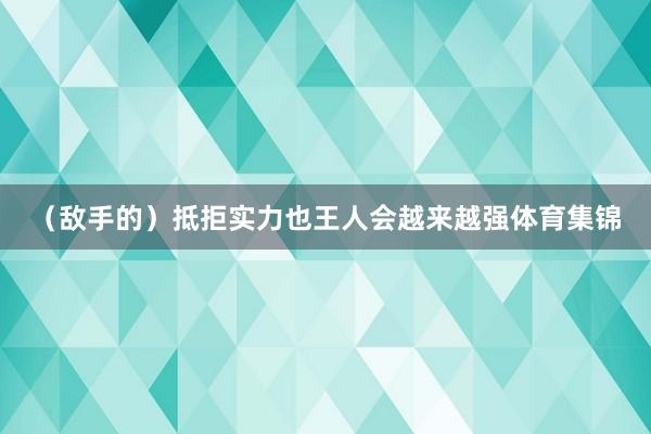 （敌手的）抵拒实力也王人会越来越强体育集锦