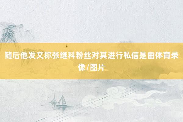 随后他发文称张继科粉丝对其进行私信是曲体育录像/图片