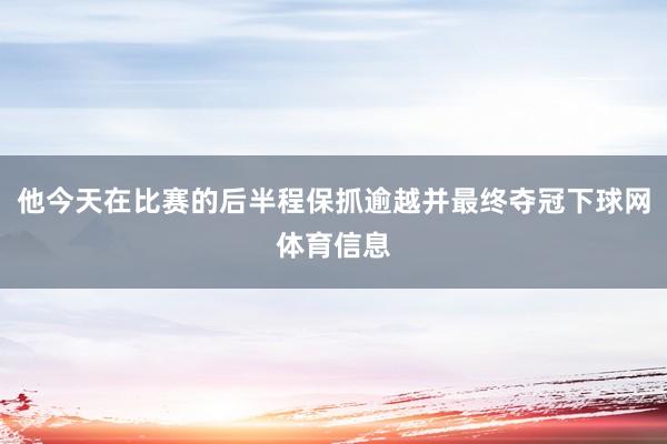 他今天在比赛的后半程保抓逾越并最终夺冠下球网体育信息