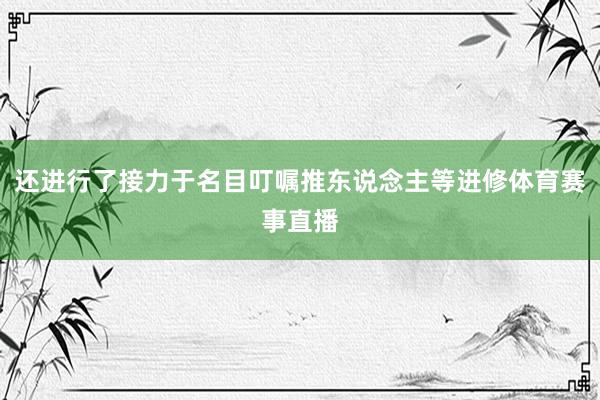 还进行了接力于名目叮嘱推东说念主等进修体育赛事直播