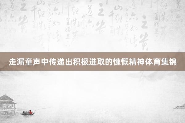 走漏童声中传递出积极进取的慷慨精神体育集锦