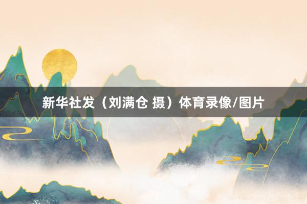 新华社发（刘满仓 摄）体育录像/图片
