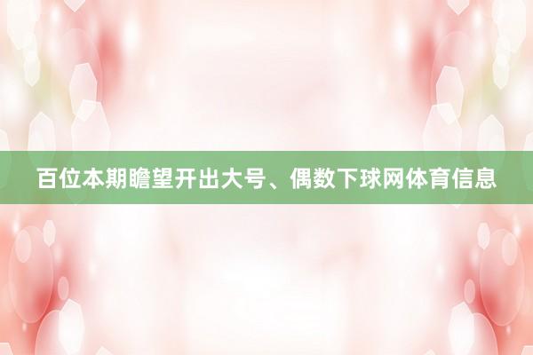 百位本期瞻望开出大号、偶数下球网体育信息