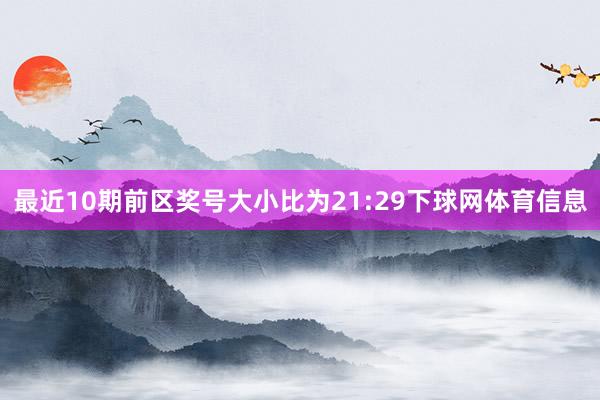 最近10期前区奖号大小比为21:29下球网体育信息