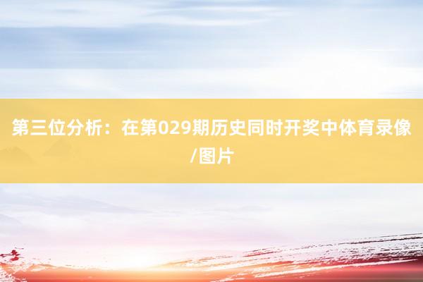 第三位分析：在第029期历史同时开奖中体育录像/图片