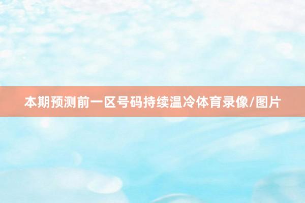 本期预测前一区号码持续温冷体育录像/图片