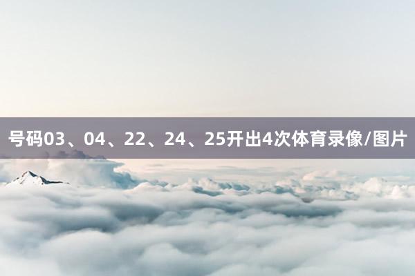 号码03、04、22、24、25开出4次体育录像/图片
