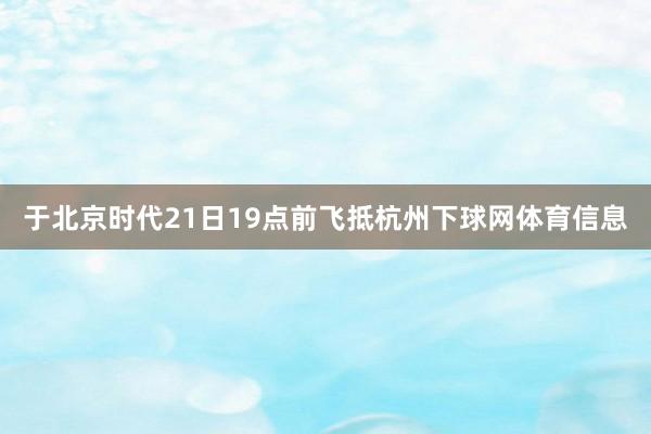 于北京时代21日19点前飞抵杭州下球网体育信息