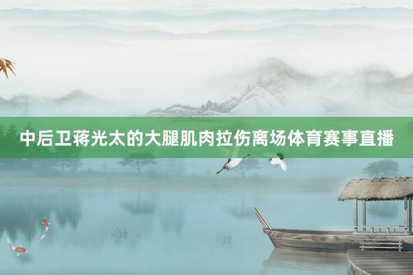 中后卫蒋光太的大腿肌肉拉伤离场体育赛事直播