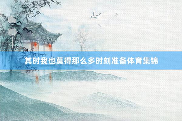其时我也莫得那么多时刻准备体育集锦