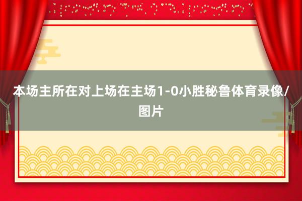 本场主所在对上场在主场1-0小胜秘鲁体育录像/图片