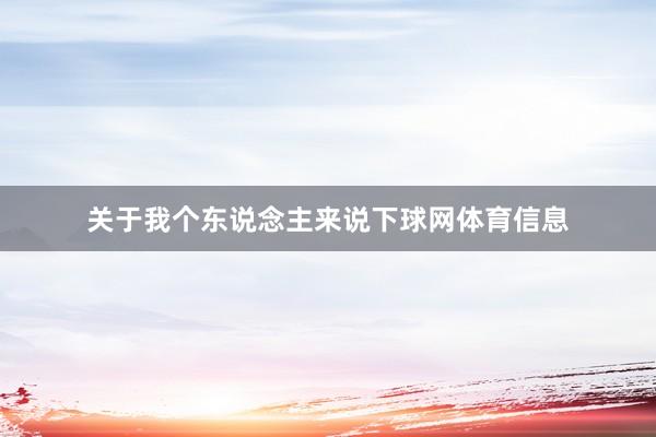 关于我个东说念主来说下球网体育信息