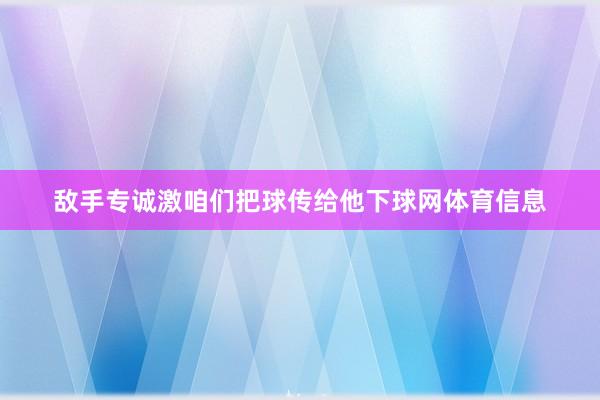 敌手专诚激咱们把球传给他下球网体育信息